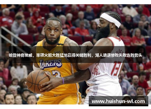 哈登神奇发威，率领火箭大胜猛龙赢得关键胜利，湖人遭遇惨败失败连胜势头