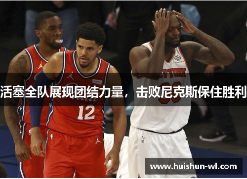 活塞全队展现团结力量，击败尼克斯保住胜利