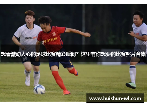 想看激动人心的足球比赛精彩瞬间？这里有你想要的比赛照片合集