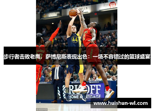 步行者击败老鹰，萨博尼斯表现出色：一场不容错过的篮球盛宴