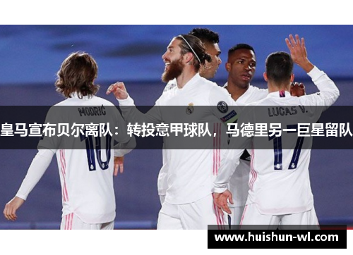 皇马宣布贝尔离队：转投意甲球队，马德里另一巨星留队