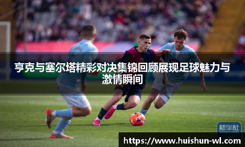 亨克与塞尔塔精彩对决集锦回顾展现足球魅力与激情瞬间