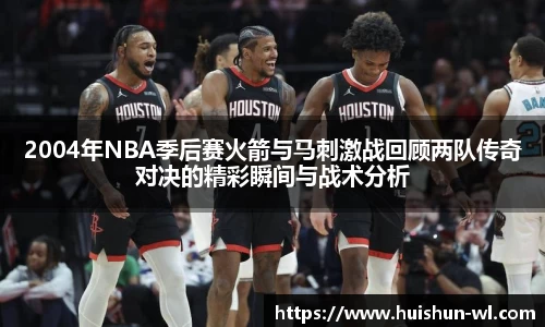 2004年NBA季后赛火箭与马刺激战回顾两队传奇对决的精彩瞬间与战术分析