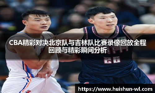 CBA精彩对决北京队与吉林队比赛录像回放全程回顾与精彩瞬间分析