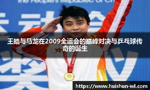 王皓与马龙在2009全运会的巅峰对决与乒乓球传奇的诞生