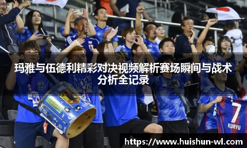玛雅与伍德利精彩对决视频解析赛场瞬间与战术分析全记录