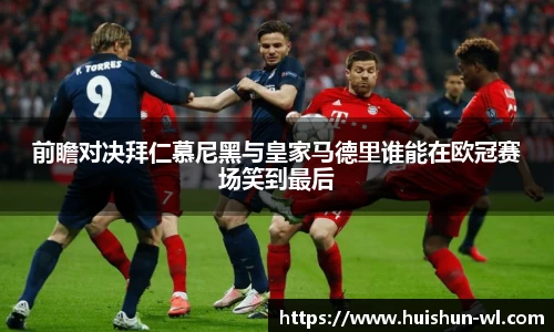 前瞻对决拜仁慕尼黑与皇家马德里谁能在欧冠赛场笑到最后