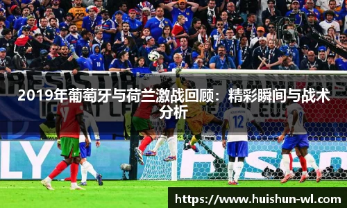2019年葡萄牙与荷兰激战回顾：精彩瞬间与战术分析