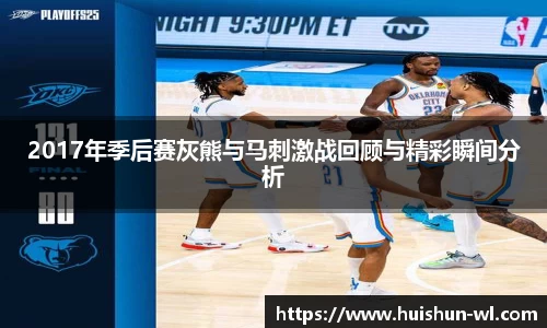 2017年季后赛灰熊与马刺激战回顾与精彩瞬间分析