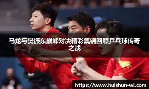 马龙与樊振东巅峰对决精彩集锦回顾乒乓球传奇之战