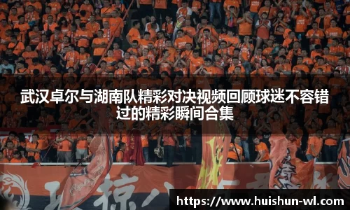 武汉卓尔与湖南队精彩对决视频回顾球迷不容错过的精彩瞬间合集