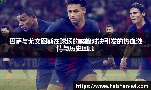 巴萨与尤文图斯在球场的巅峰对决引发的热血激情与历史回顾