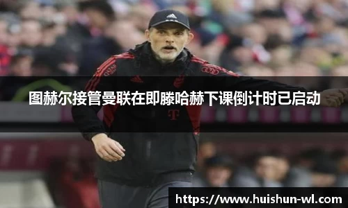 图赫尔接管曼联在即滕哈赫下课倒计时已启动