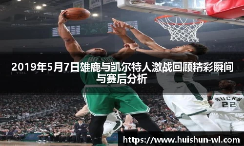 2019年5月7日雄鹿与凯尔特人激战回顾精彩瞬间与赛后分析