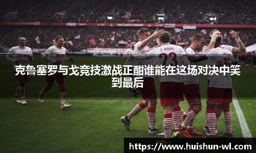克鲁塞罗与戈竞技激战正酣谁能在这场对决中笑到最后