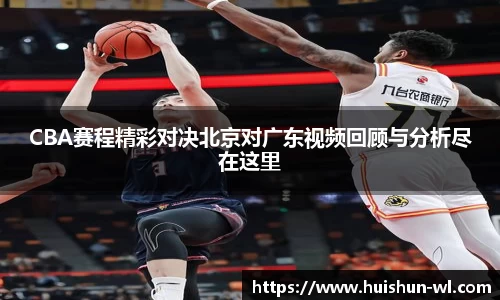 CBA赛程精彩对决北京对广东视频回顾与分析尽在这里