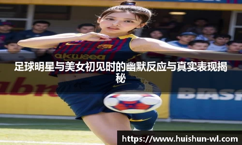 足球明星与美女初见时的幽默反应与真实表现揭秘