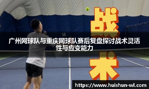 广州网球队与重庆网球队赛后复盘探讨战术灵活性与应变能力