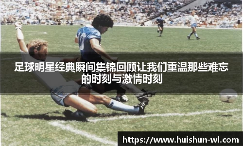 足球明星经典瞬间集锦回顾让我们重温那些难忘的时刻与激情时刻