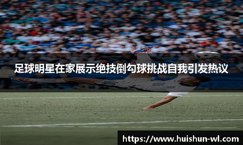 足球明星在家展示绝技倒勾球挑战自我引发热议