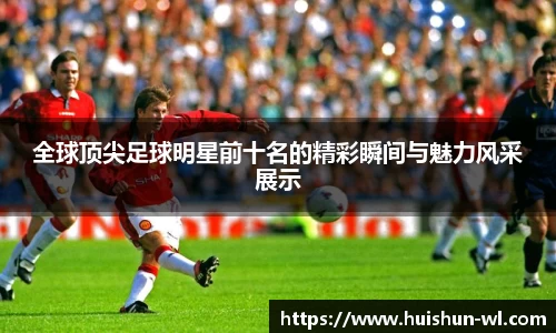 全球顶尖足球明星前十名的精彩瞬间与魅力风采展示