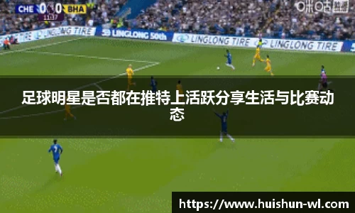 足球明星是否都在推特上活跃分享生活与比赛动态