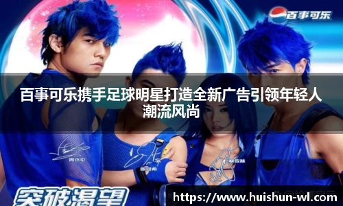 百事可乐携手足球明星打造全新广告引领年轻人潮流风尚