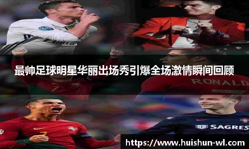 最帅足球明星华丽出场秀引爆全场激情瞬间回顾