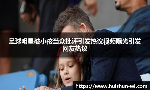足球明星被小孩当众批评引发热议视频曝光引发网友热议