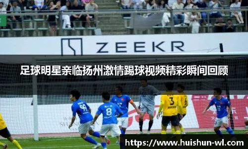 足球明星亲临扬州激情踢球视频精彩瞬间回顾