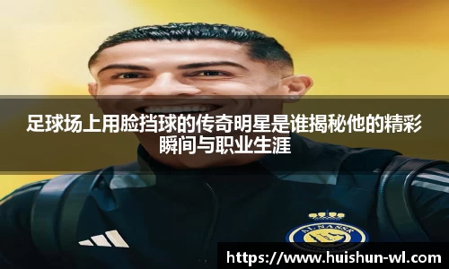 足球场上用脸挡球的传奇明星是谁揭秘他的精彩瞬间与职业生涯