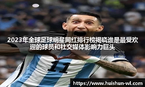 2023年全球足球明星网红排行榜揭晓谁是最受欢迎的球员和社交媒体影响力巨头