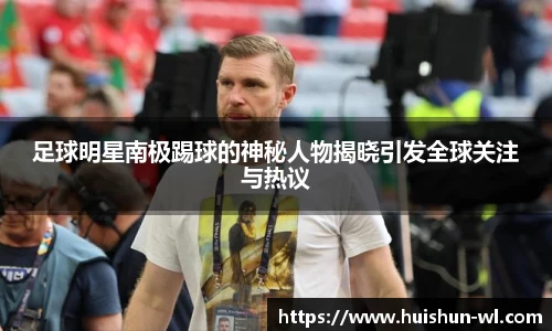 足球明星南极踢球的神秘人物揭晓引发全球关注与热议